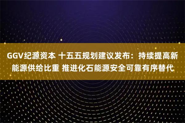 GGV纪源资本 十五五规划建议发布：持续提高新能源供给比重 推进化石能源安全可靠有序替代