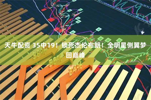 天牛配资 35中19！锁死杰伦布朗！全明星侧翼梦回巅峰